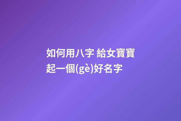 如何用八字 給女寶寶起一個(gè)好名字
